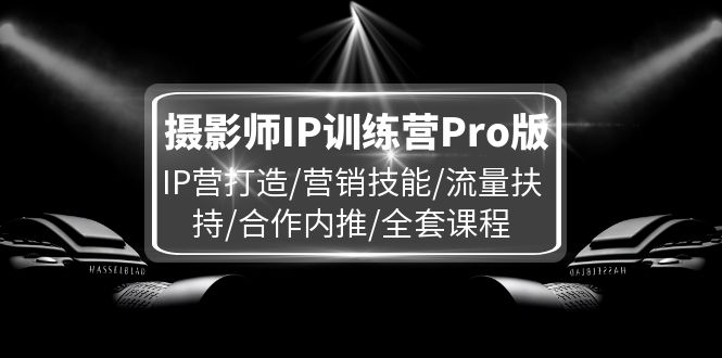 摄影师IP训练营Pro版，IP营打造/营销技能/流量扶持/合作内推/全套课程-优杰学社