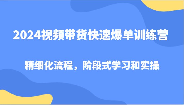 2024视频带货快速爆单训练营，精细化流程，阶段式学习和实操-优杰学社