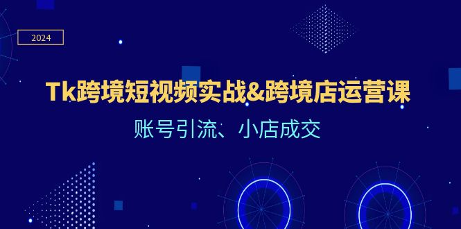 Tk跨境短视频实战&跨境店运营课：账号引流、小店成交-优杰学社