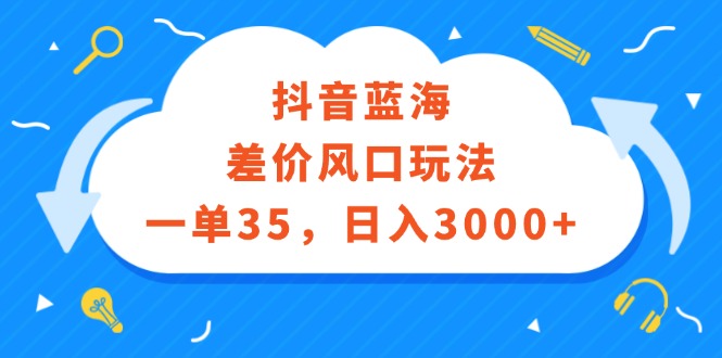 （12322期）抖音蓝海差价风口玩法，一单35，日入3000+-优杰学社