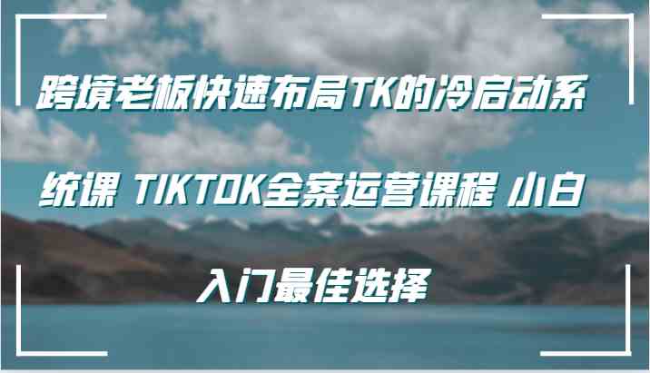 跨境老板快速布局TK的冷启动系统课 TIKTOK全案运营课程 小白入门最佳选择-优杰学社