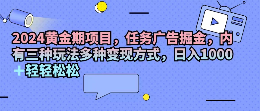 （11871期）2024黄金期项目，任务广告掘金，内有三种玩法多种变现方式，日入1000+…-优杰学社