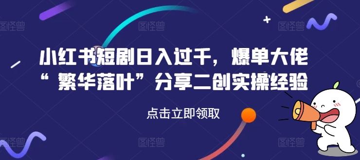 小红书短剧日入过千，爆单大佬“繁华落叶”分享二创实操经验-优杰学社