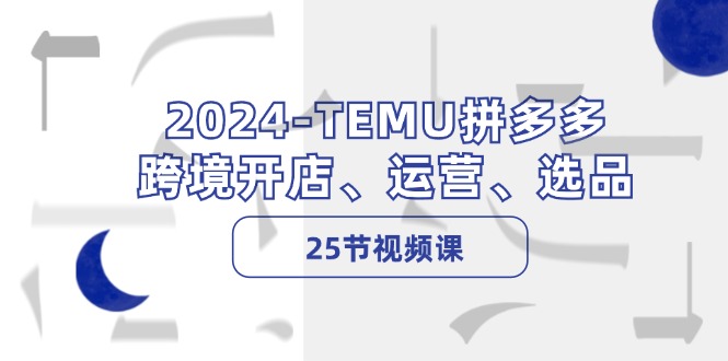 2024TEMU拼多多跨境开店、运营、选品（25节视频课）-优杰学社