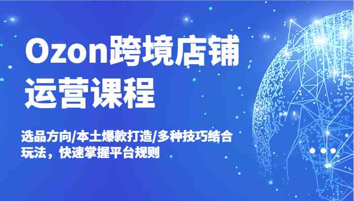 Ozon跨境店铺运营课程，选品方向/本土爆款打造/多种技巧结合玩法，快速掌握平台规则-优杰学社