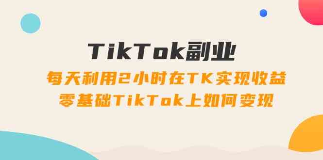 TikTok副业课：每天利用2小时在TK实现收益，零基础TikTok上如何变现（34节）-优杰学社