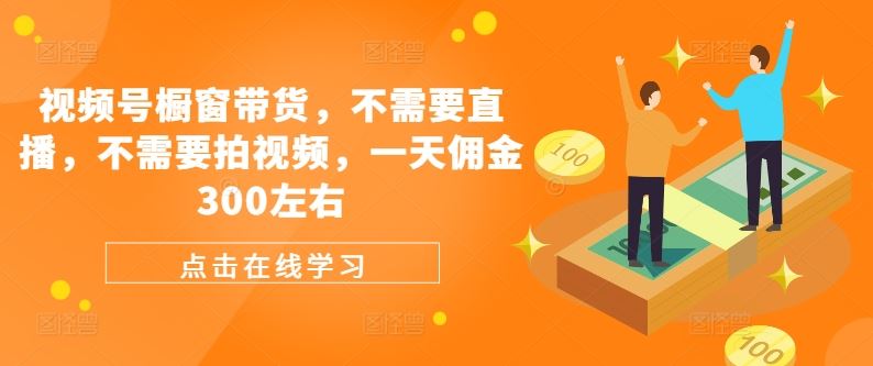 视频号橱窗带货，不需要直播，不需要拍视频，一天佣金300左右-优杰学社