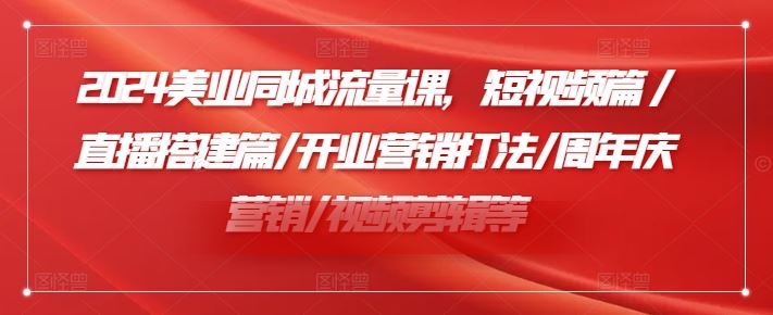 2024美业同城流量课，短视频篇 /直播搭建篇/开业营销打法/周年庆营销/视频剪辑等-优杰学社