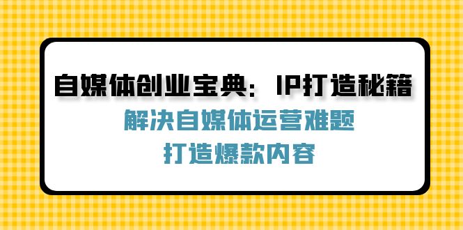 （12400期）自媒体创业宝典：IP打造秘籍：解决自媒体运营难题，打造爆款内容-优杰学社