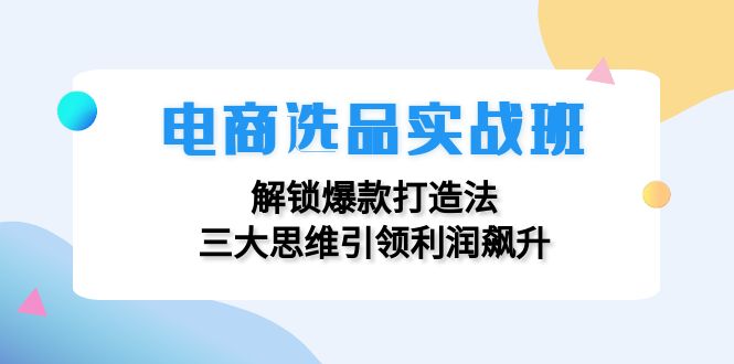 （12398期）电商选品实战班：解锁爆款打造法，三大思维引领利润飙升-优杰学社