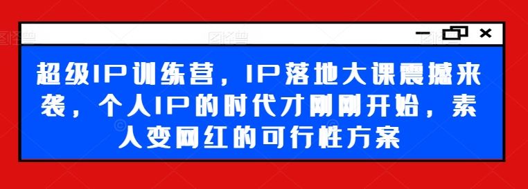 超级IP训练营，IP落地大课震撼来袭，个人IP的时代才刚刚开始，素人变网红的可行性方案-优杰学社