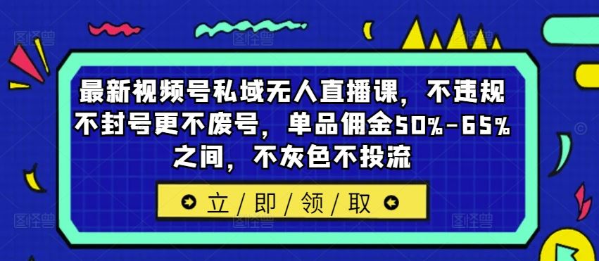 最新视频号私域无人直播课，不违规不封号更不废号，单品佣金50%-65%之间，不灰色不投流-优杰学社