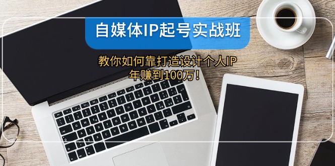 自媒体IP起号实战班：教你如何靠打造设计个人IP，年赚到100万！-优杰学社