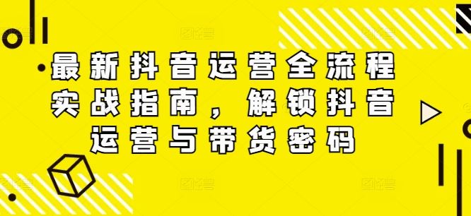 最新抖音运营全流程实战指南，解锁抖音运营与带货密码-优杰学社