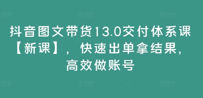 抖音图文带货13.0交付体系课【新课】，快速出单拿结果，高效做账号-优杰学社