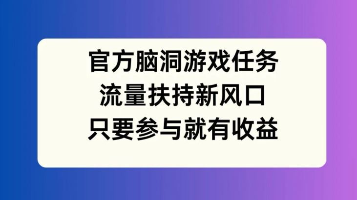 官方脑洞游戏任务，流量扶持新风口，只要参与就有收益【揭秘】-优杰学社