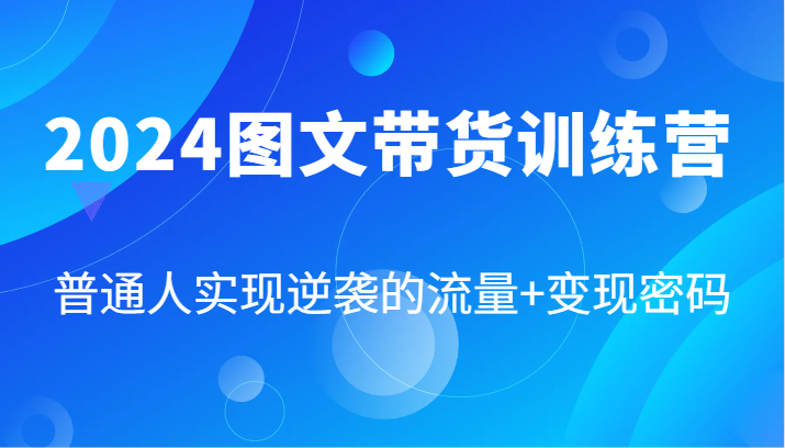 2024图文带货训练营，普通人实现逆袭的流量+变现密码（87节课）-优杰学社