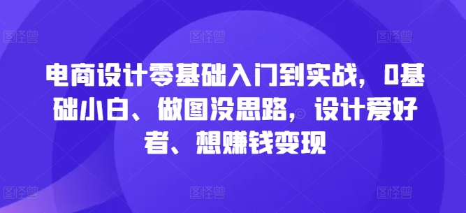 电商设计零基础入门到实战，0基础小白、做图没思路，设计爱好者、想赚钱变现-优杰学社