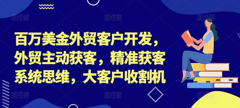 百万美金外贸客户开发，外贸主动获客，精准获客系统思维，大客户收割机-优杰学社