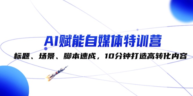 （12522期）AI赋能自媒体特训营：标题、场景、脚本速成，10分钟打造高转化内容-优杰学社