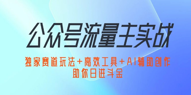 （12458期）公众号流量主实战：独家赛道玩法+高效工具+AI辅助创作，助你日进斗金-优杰学社