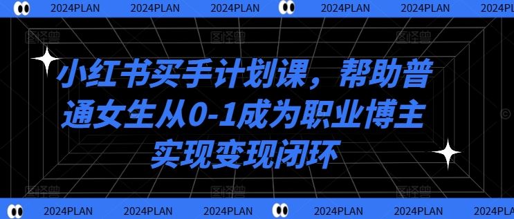 小红书买手计划课，帮助普通女生从0-1成为职业博主实现变现闭环-优杰学社