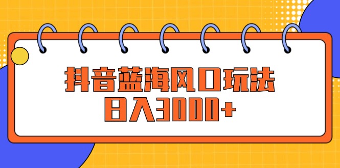 （12518期）抖音蓝海风口玩法，日入3000+-优杰学社