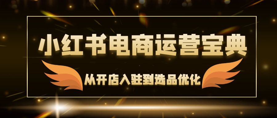 （12497期）小红书电商运营宝典：从开店入驻到选品优化，一站式解决你的电商难题-优杰学社