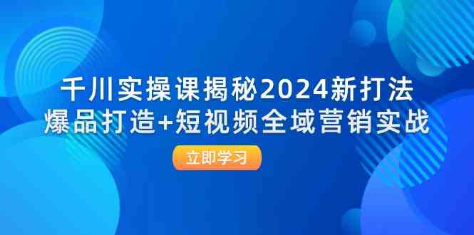 千川实操课揭秘2024新打法：爆品打造+短视频全域营销实战-优杰学社