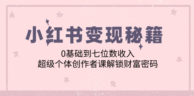 小红书变现秘籍：0基础到七位数收入，超级个体创作者课解锁财富密码-优杰学社