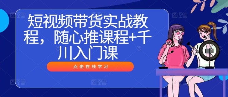 短视频带货实战教程，随心推课程+千川入门课-优杰学社