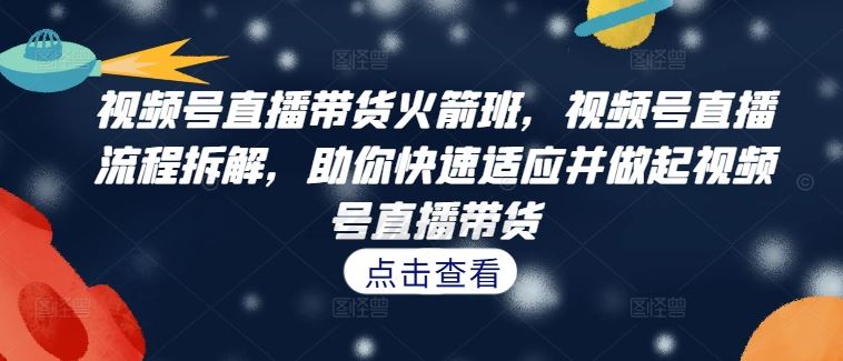 视频号直播带货火箭班，​视频号直播流程拆解，助你快速适应并做起视频号直播带货-优杰学社