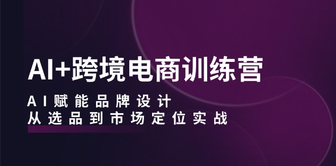 AI+跨境电商训练营：AI赋能品牌设计，从选品到市场定位实战-优杰学社