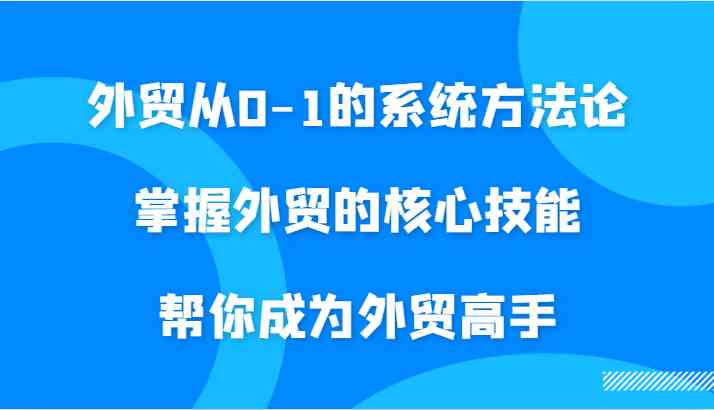 外贸从0-1的系统方法论，掌握外贸的核心技能，帮你成为外贸高手-优杰学社