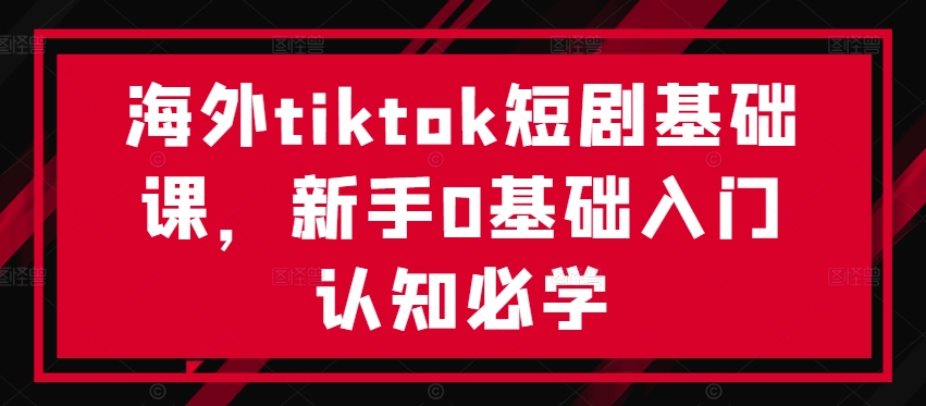 海外tiktok短剧基础课，新手0基础入门认知必学-优杰学社