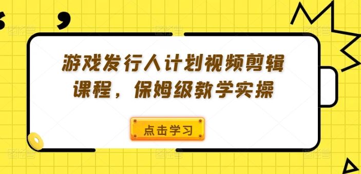 游戏发行人计划视频剪辑课程，保姆级教学实操-优杰学社