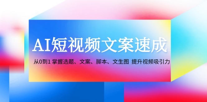 （12507期）AI短视频文案速成：从0到1 掌握选题、文案、脚本、文生图  提升视频吸引力-优杰学社