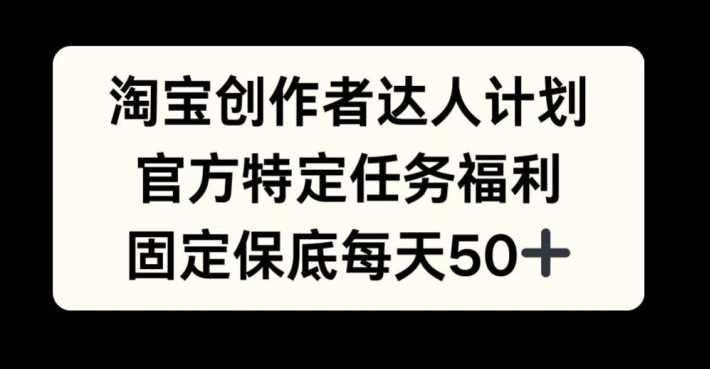 淘宝创作者达人计划，官方特定任务福利，固定保底每天50+【揭秘】-优杰学社