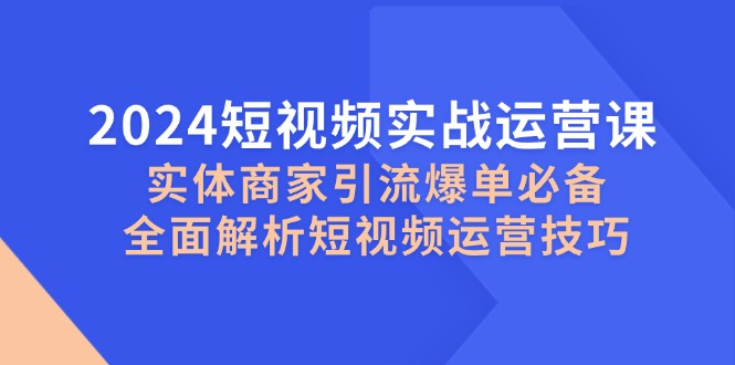 2024短视频实战运营课，实体商家引流爆单必备，全面解析短视频运营技巧-优杰学社