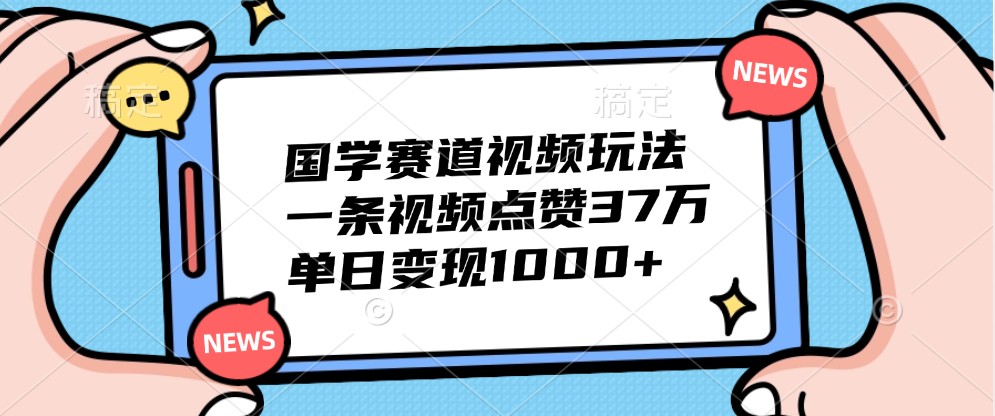 国学赛道视频玩法，一条视频点赞37万，单日变现1000+-优杰学社