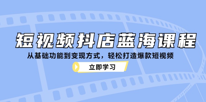 （12960期）短视频抖店蓝海课程：从基础功能到变现方式，轻松打造爆款短视频-优杰学社