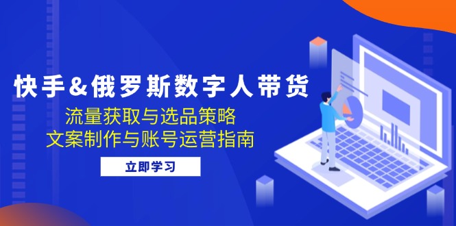 （12934期）快手&俄罗斯 数字人带货：流量获取与选品策略 文案制作与账号运营指南-优杰学社