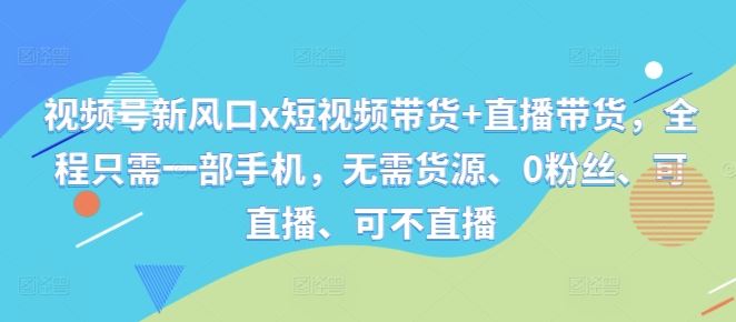 视频号新风口x短视频带货+直播带货，全程只需一部手机，无需货源、0粉丝、可直播、可不直播-优杰学社