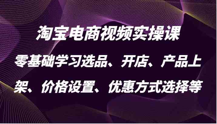 淘宝电商视频实操课，零基础学习选品、开店、产品上架、价格设置、优惠方式选择等-优杰学社