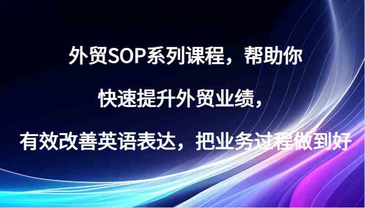 外贸SOP系列课程，帮助你快速提升外贸业绩，有效改善英语表达，把业务过程做到好-优杰学社