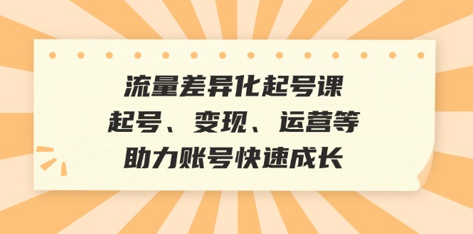 流量差异化起号课：起号、变现、运营等，助力账号快速成长-优杰学社