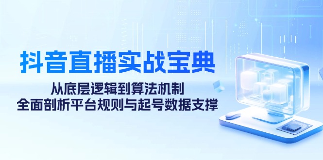 （12880期）抖音直播实战宝典：从底层逻辑到算法机制，全面剖析平台规则与起号数据…-优杰学社