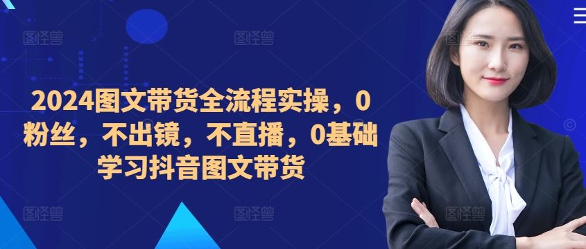 ​​​​​​2024图文带货全流程实操，0粉丝，不出镜，不直播，0基础学习抖音图文带货-优杰学社