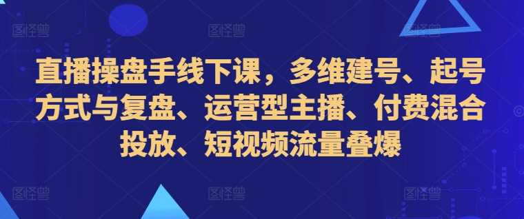 直播操盘手线下课，多维建号、起号方式与复盘、运营型主播、付费混合投放、短视频流量叠爆-优杰学社