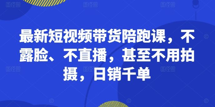 最新短视频带货陪跑课，不露脸、不直播，甚至不用拍摄，日销千单-优杰学社